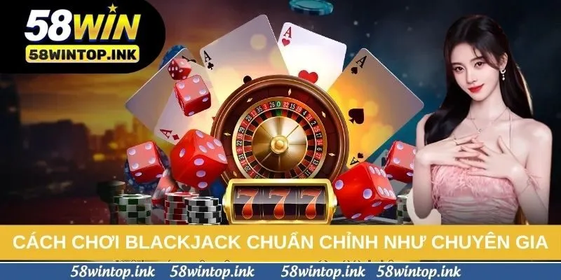 Cách chơi blackjack chuẩn chỉnh như chuyên gia
